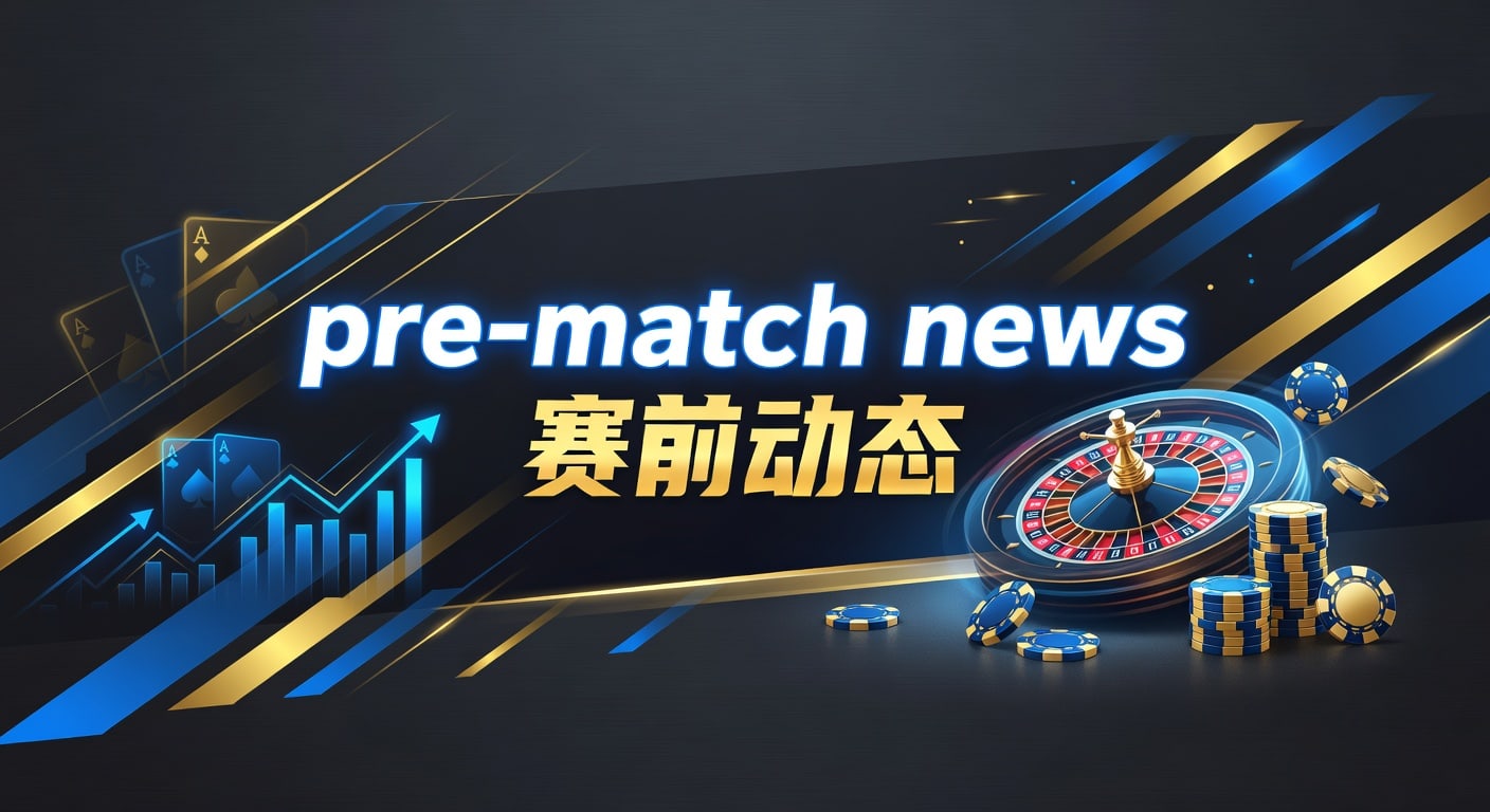 pre-match news 赛前动态｜AG真人娱乐官网赛前观察与实战判断
